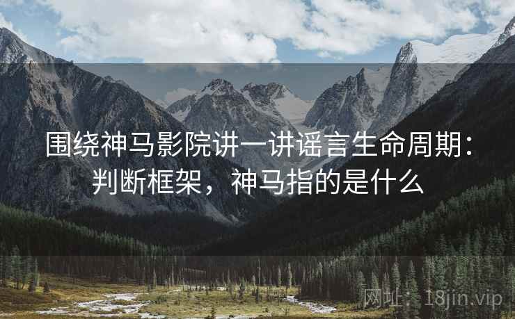 围绕神马影院讲一讲谣言生命周期：判断框架，神马指的是什么