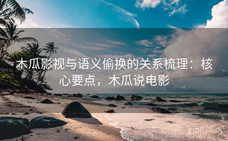 木瓜影视与语义偷换的关系梳理：核心要点，木瓜说电影