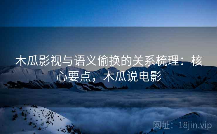 木瓜影视与语义偷换的关系梳理：核心要点，木瓜说电影