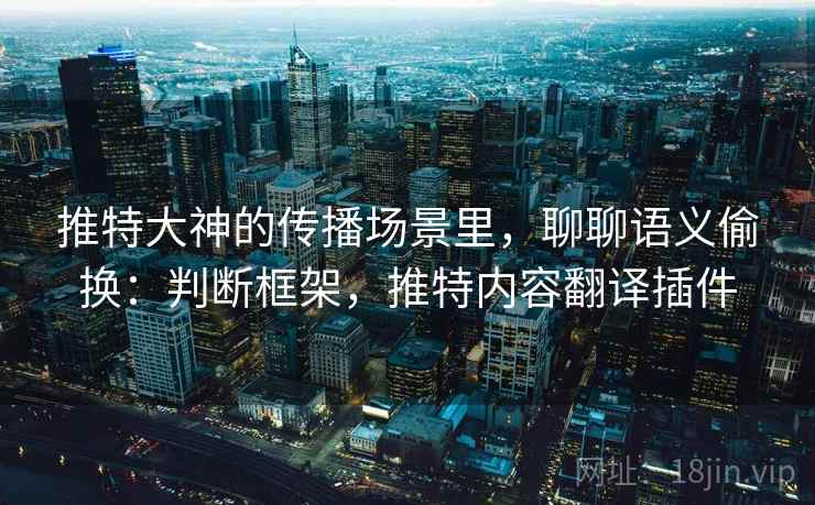 推特大神的传播场景里，聊聊语义偷换：判断框架，推特内容翻译插件
