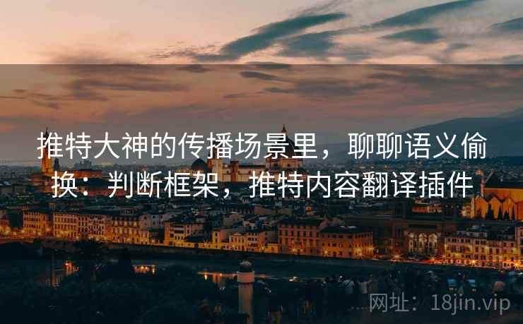 推特大神的传播场景里，聊聊语义偷换：判断框架，推特内容翻译插件