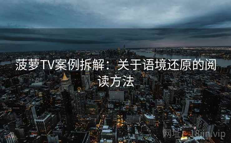 菠萝TV案例拆解：关于语境还原的阅读方法