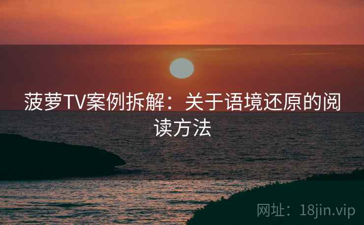 菠萝TV案例拆解：关于语境还原的阅读方法