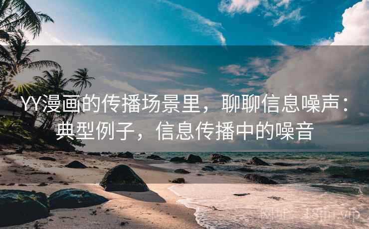 YY漫画的传播场景里，聊聊信息噪声：典型例子，信息传播中的噪音