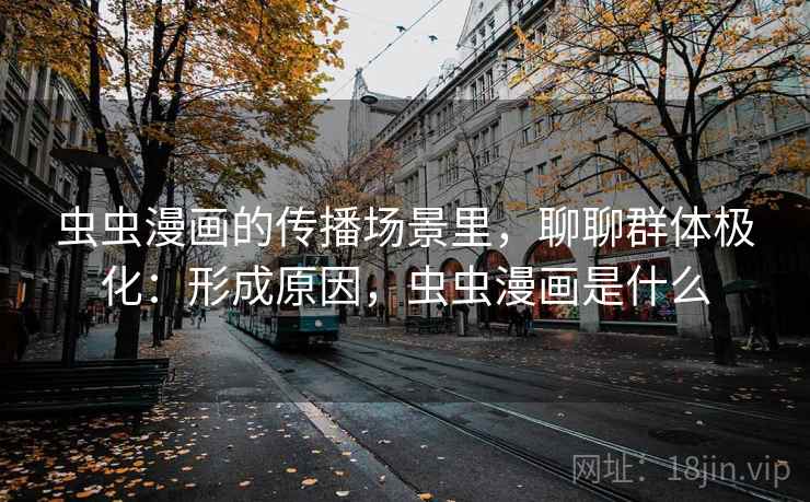 虫虫漫画的传播场景里，聊聊群体极化：形成原因，虫虫漫画是什么