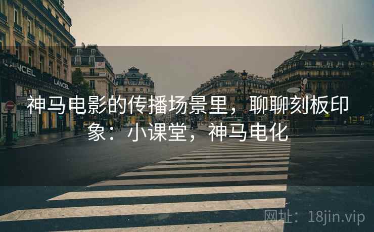 神马电影的传播场景里，聊聊刻板印象：小课堂，神马电化