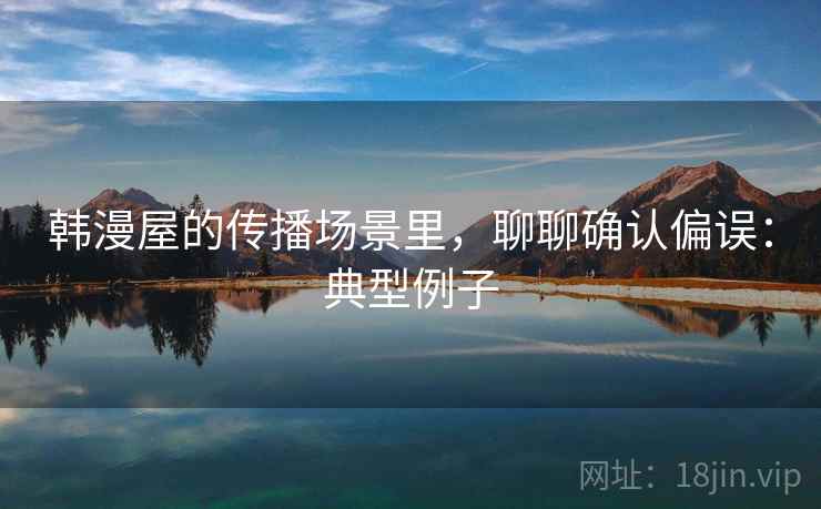 韩漫屋的传播场景里，聊聊确认偏误：典型例子