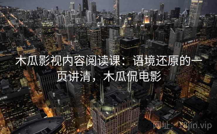 木瓜影视内容阅读课：语境还原的一页讲清，木瓜侃电影