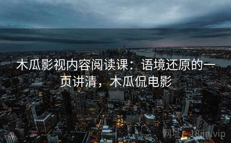 木瓜影视内容阅读课：语境还原的一页讲清，木瓜侃电影