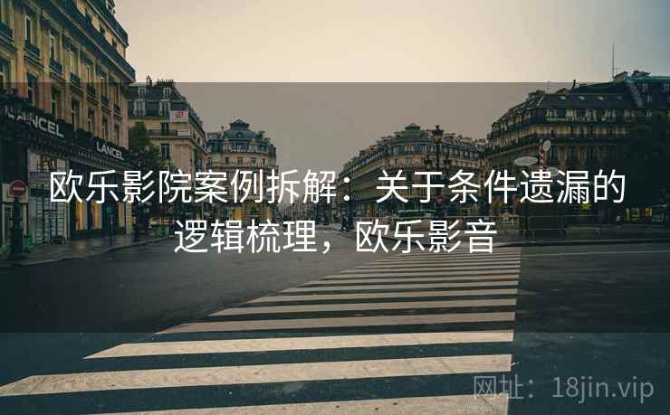 欧乐影院案例拆解：关于条件遗漏的逻辑梳理，欧乐影音
