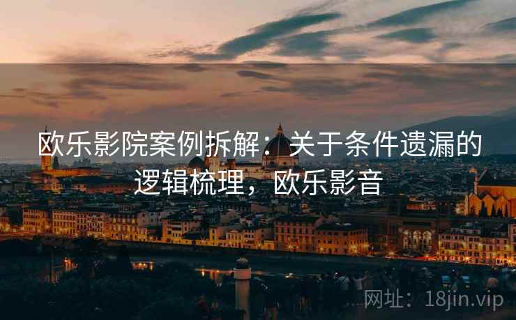 欧乐影院案例拆解：关于条件遗漏的逻辑梳理，欧乐影音