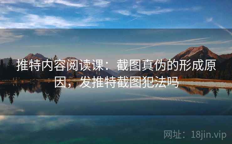 推特内容阅读课：截图真伪的形成原因，发推特截图犯法吗