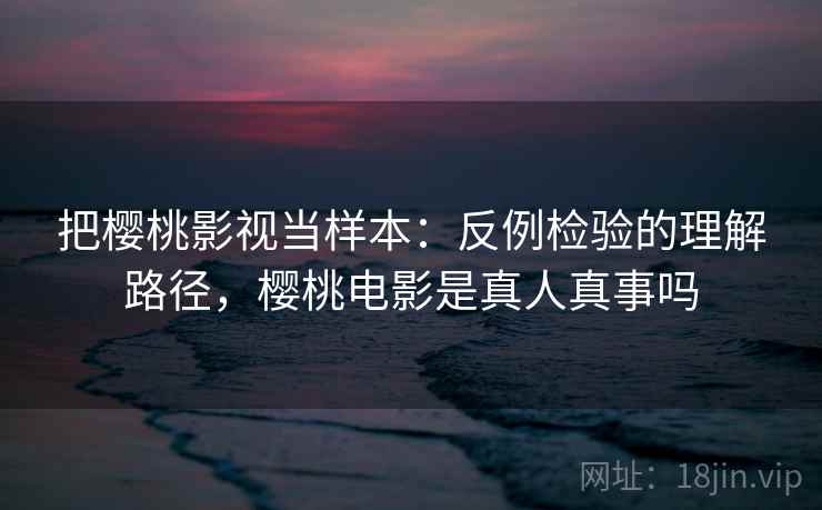 把樱桃影视当样本：反例检验的理解路径，樱桃电影是真人真事吗