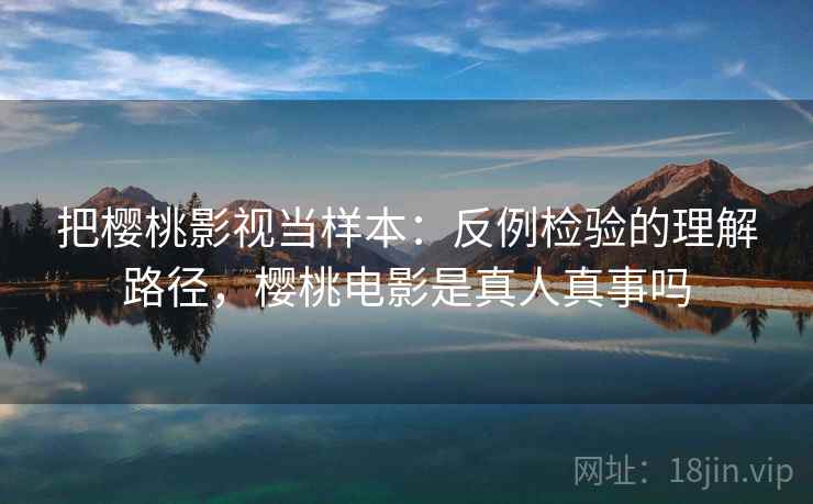 把樱桃影视当样本：反例检验的理解路径，樱桃电影是真人真事吗