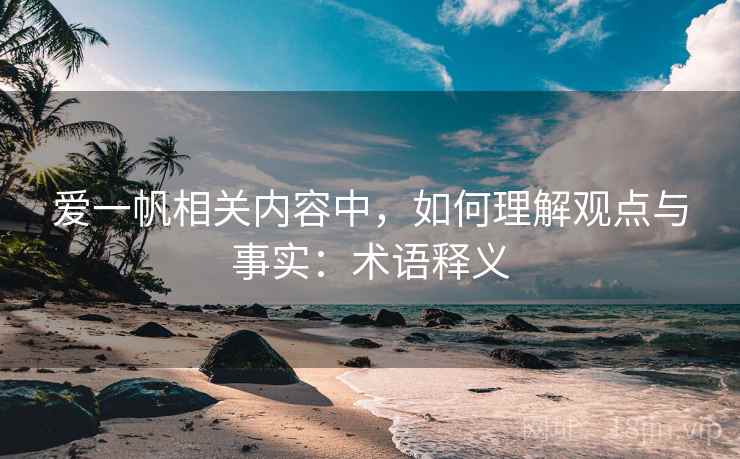 爱一帆相关内容中，如何理解观点与事实：术语释义