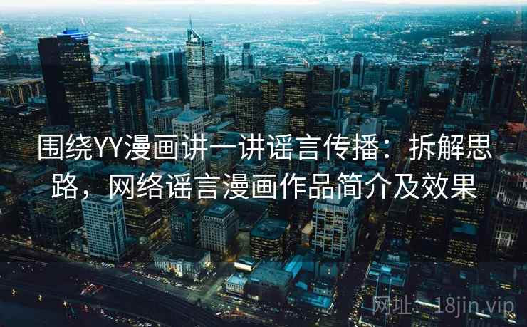 围绕YY漫画讲一讲谣言传播：拆解思路，网络谣言漫画作品简介及效果