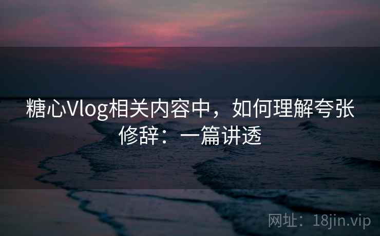 糖心Vlog相关内容中，如何理解夸张修辞：一篇讲透