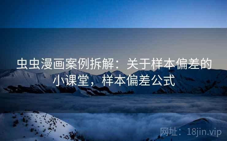 虫虫漫画案例拆解：关于样本偏差的小课堂，样本偏差公式
