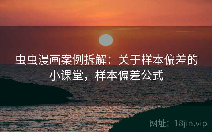 虫虫漫画案例拆解：关于样本偏差的小课堂，样本偏差公式