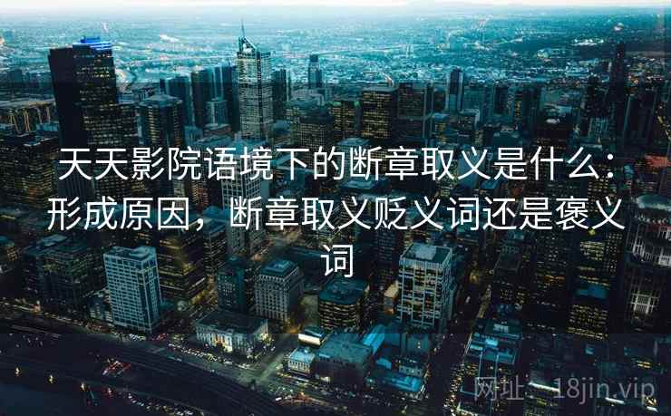 天天影院语境下的断章取义是什么：形成原因，断章取义贬义词还是褒义词