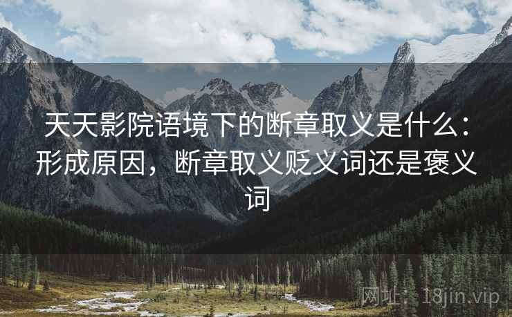 天天影院语境下的断章取义是什么：形成原因，断章取义贬义词还是褒义词