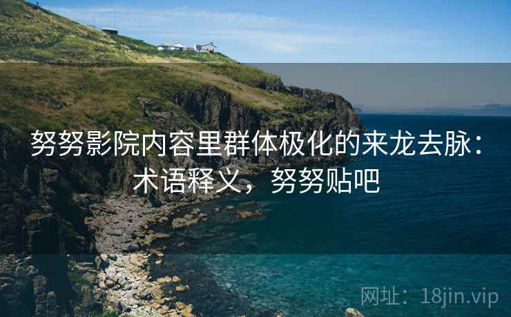 努努影院内容里群体极化的来龙去脉：术语释义，努努贴吧