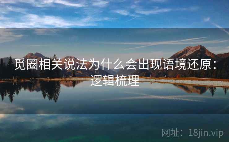 觅圈相关说法为什么会出现语境还原：逻辑梳理