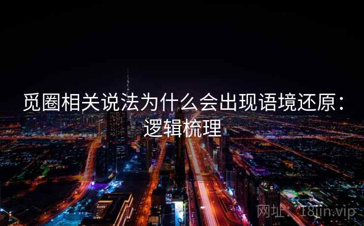 觅圈相关说法为什么会出现语境还原：逻辑梳理