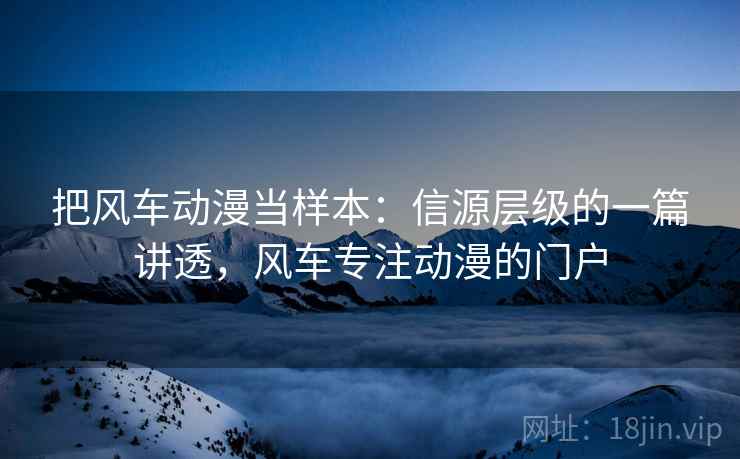 把风车动漫当样本：信源层级的一篇讲透，风车专注动漫的门户