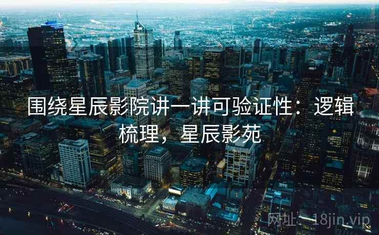 围绕星辰影院讲一讲可验证性：逻辑梳理，星辰影苑