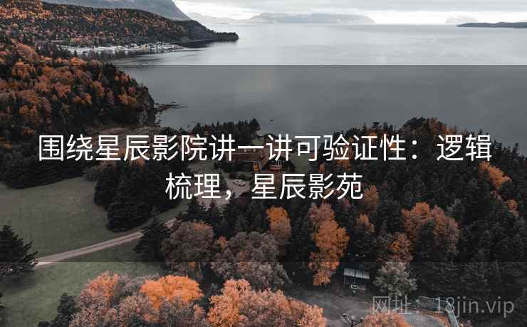 围绕星辰影院讲一讲可验证性：逻辑梳理，星辰影苑