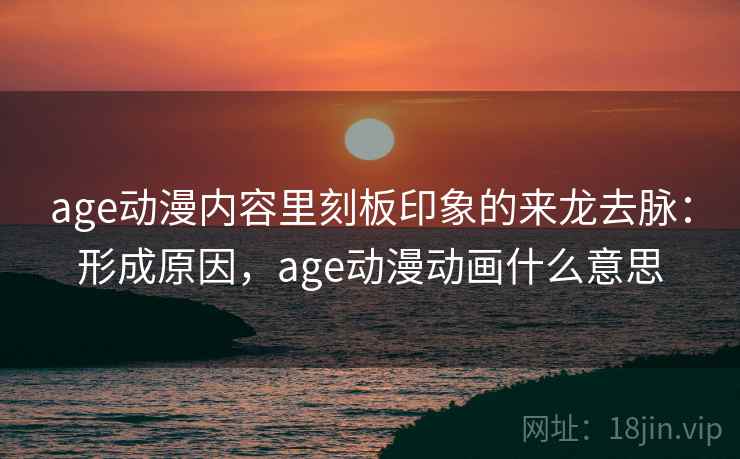 age动漫内容里刻板印象的来龙去脉：形成原因，age动漫动画什么意思