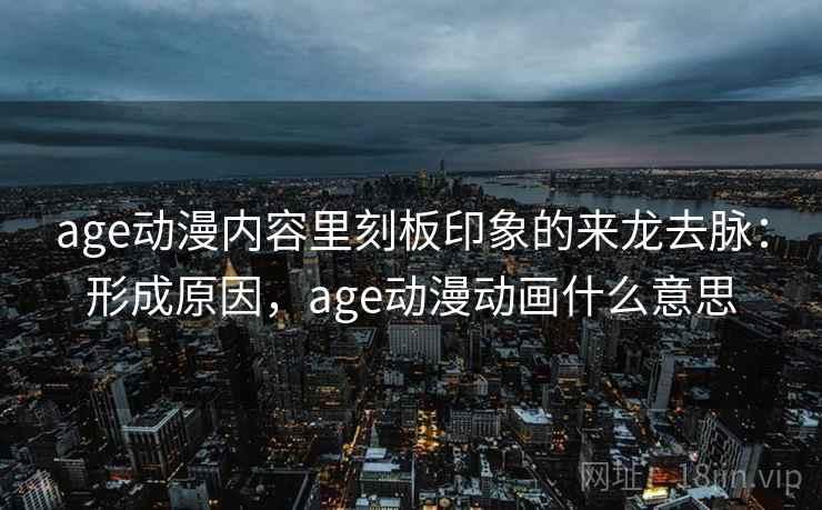 age动漫内容里刻板印象的来龙去脉：形成原因，age动漫动画什么意思