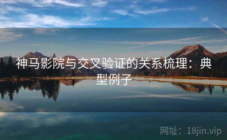神马影院与交叉验证的关系梳理：典型例子