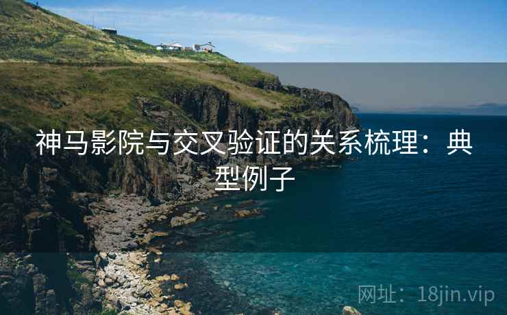 神马影院与交叉验证的关系梳理：典型例子