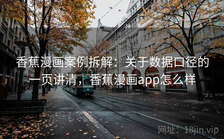香蕉漫画案例拆解：关于数据口径的一页讲清，香蕉漫画app怎么样