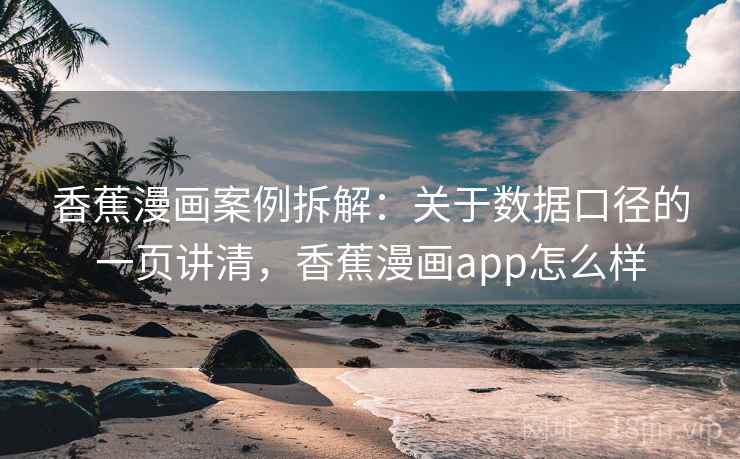 香蕉漫画案例拆解：关于数据口径的一页讲清，香蕉漫画app怎么样