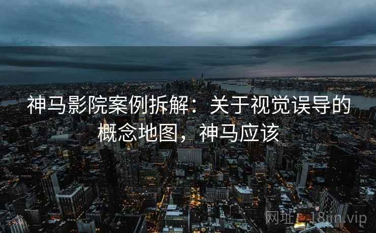 神马影院案例拆解:关于视觉误导的概念地图,神马应该 神马影院案例拆解:关于视觉误导的概念地图,神马应该