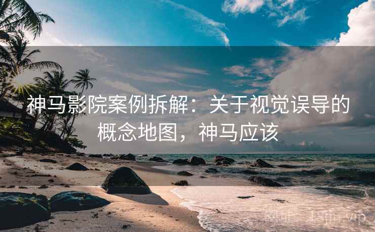 神马影院案例拆解:关于视觉误导的概念地图,神马应该 神马影院案例拆解:关于视觉误导的概念地图,神马应该