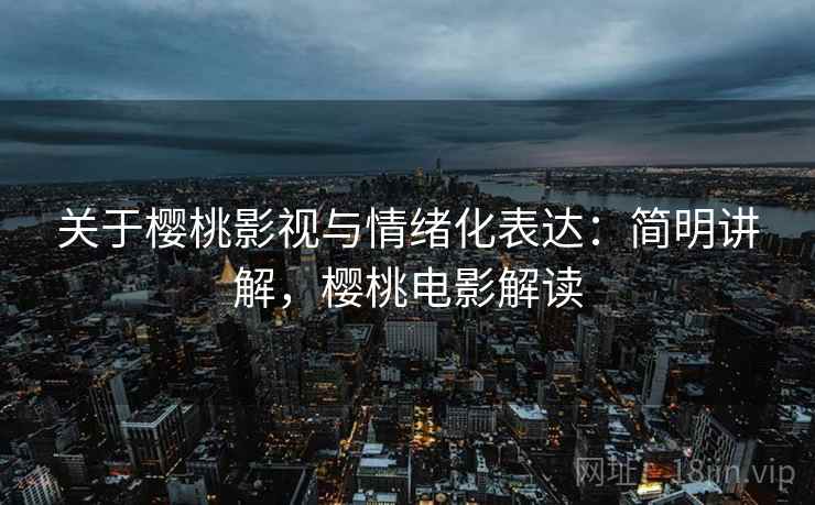 关于樱桃影视与情绪化表达:简明讲解,樱桃电影解读 关于樱桃影视与情绪化表达:简明讲解,樱桃电影解读