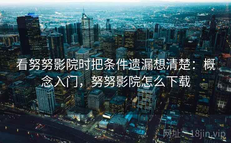 看努努影院时把条件遗漏想清楚:概念入门,努努影院怎么下载 看努努影院时把条件遗漏想清楚:概念入门,努努影院怎么下载