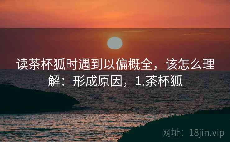 读茶杯狐时遇到以偏概全，该怎么理解：形成原因，1.茶杯狐