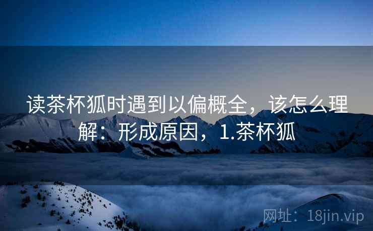 读茶杯狐时遇到以偏概全，该怎么理解：形成原因，1.茶杯狐