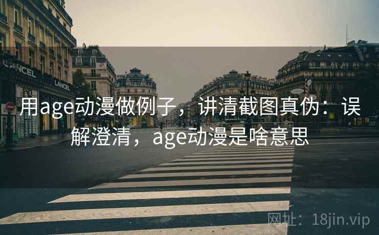 用age动漫做例子,讲清截图真伪:误解澄清,age动漫是啥意思 用age动漫做例子,讲清截图真伪:误解澄清,age动漫是啥意思