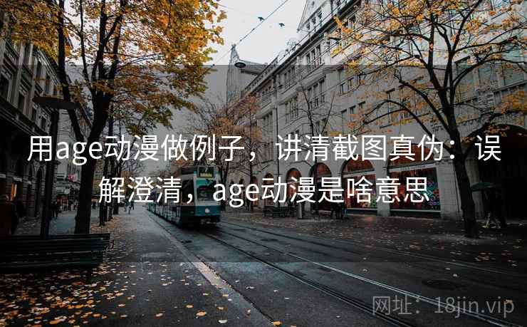 用age动漫做例子,讲清截图真伪:误解澄清,age动漫是啥意思 用age动漫做例子,讲清截图真伪:误解澄清,age动漫是啥意思