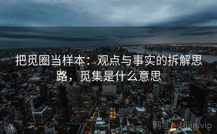 把觅圈当样本:观点与事实的拆解思路,觅集是什么意思 把觅圈当样本:观点与事实的拆解思路,觅集是什么意思