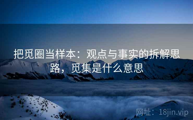 把觅圈当样本:观点与事实的拆解思路,觅集是什么意思 把觅圈当样本:观点与事实的拆解思路,觅集是什么意思