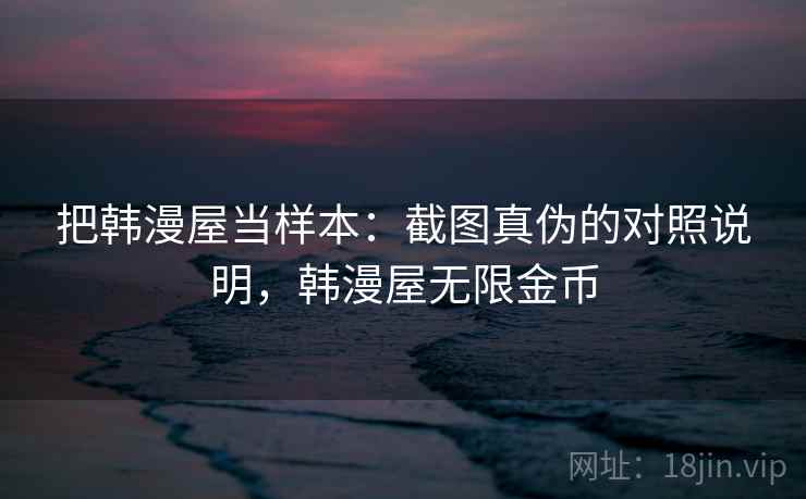 把韩漫屋当样本:截图真伪的对照说明,韩漫屋无限金币 把韩漫屋当样本:截图真伪的对照说明,韩漫屋无限金币