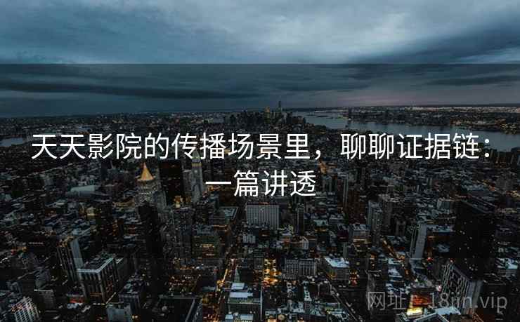 天天影院的传播场景里,聊聊证据链:一篇讲透 天天影院的传播场景里,聊聊证据链:一篇讲透
