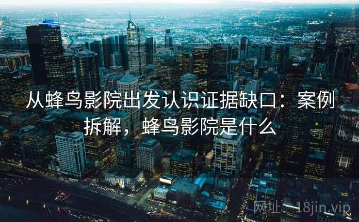 从蜂鸟影院出发认识证据缺口:案例拆解,蜂鸟影院是什么 从蜂鸟影院出发认识证据缺口:案例拆解,蜂鸟影院是什么